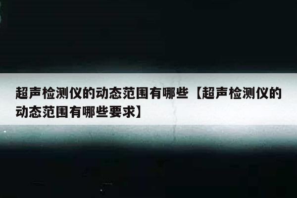 超声检测仪的动态范围有哪些【超声检测仪的动态范围有哪些要求】