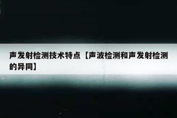 声发射检测技术特点【声波检测和声发射检测的异同】