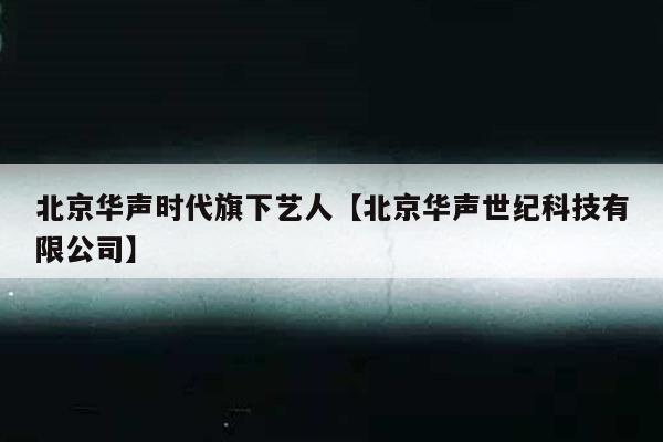 北京华声时代旗下艺人【北京华声世纪科技有限公司】