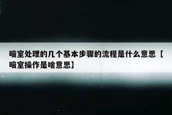 暗室处理的几个基本步骤的流程是什么意思【暗室操作是啥意思】