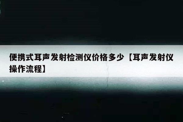 便携式耳声发射检测仪价格多少【耳声发射仪操作流程】