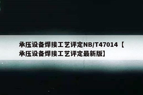 承压设备焊接工艺评定NB/T47014【承压设备焊接工艺评定最新版】