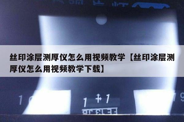 丝印涂层测厚仪怎么用视频教学【丝印涂层测厚仪怎么用视频教学下载】