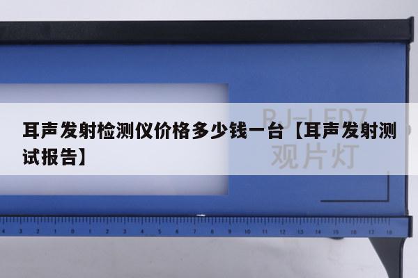 耳声发射检测仪价格多少钱一台【耳声发射测试报告】