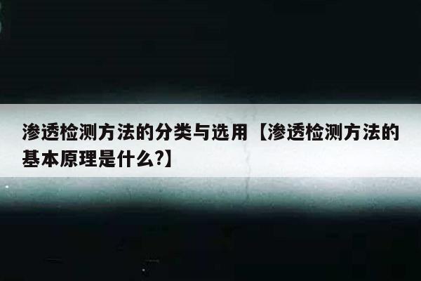 渗透检测方法的分类与选用【渗透检测方法的基本原理是什么?】