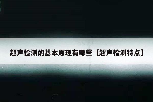 超声检测的基本原理有哪些【超声检测特点】