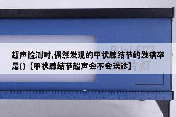 超声检测时,偶然发现的甲状腺结节的发病率是()【甲状腺结节超声会不会误诊】