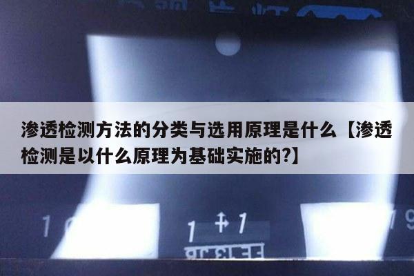 渗透检测方法的分类与选用原理是什么【渗透检测是以什么原理为基础实施的?】