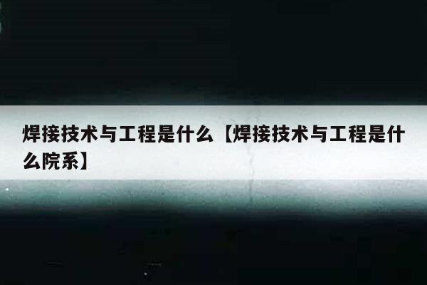 焊接技术与工程是什么【焊接技术与工程是什么院系】