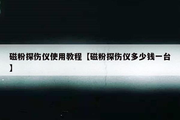 磁粉探伤仪使用教程【磁粉探伤仪多少钱一台】