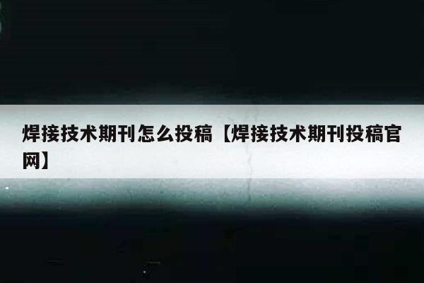 焊接技术期刊怎么投稿【焊接技术期刊投稿官网】