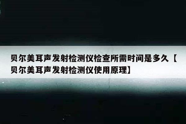 贝尔美耳声发射检测仪检查所需时间是多久【贝尔美耳声发射检测仪使用原理】