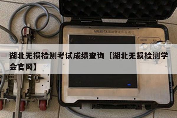 湖北无损检测考试成绩查询【湖北无损检测学会官网】