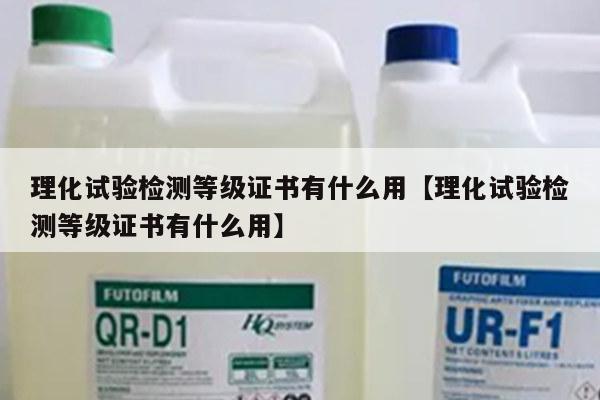 理化试验检测等级证书有什么用【理化试验检测等级证书有什么用】