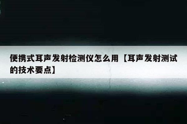 便携式耳声发射检测仪怎么用【耳声发射测试的技术要点】