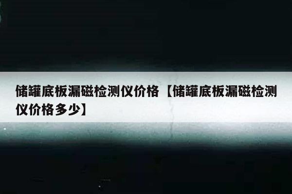 储罐底板漏磁检测仪价格【储罐底板漏磁检测仪价格多少】