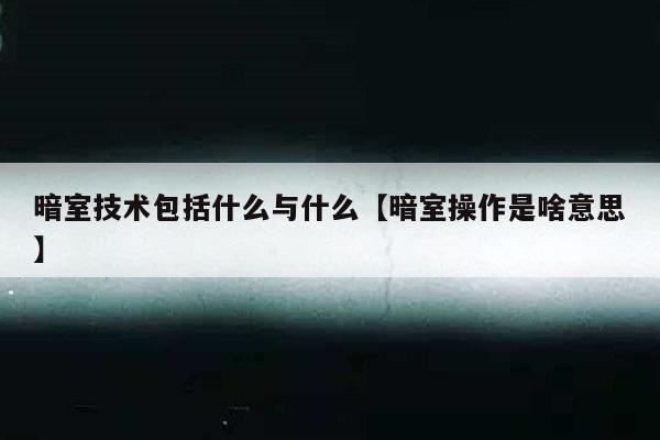 暗室技术包括什么与什么【暗室操作是啥意思】