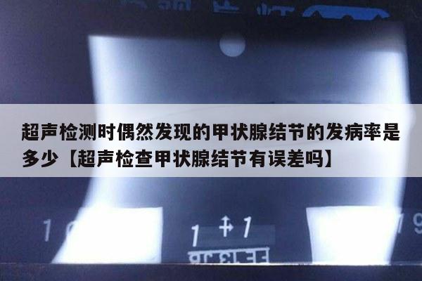 超声检测时偶然发现的甲状腺结节的发病率是多少【超声检查甲状腺结节有误差吗】