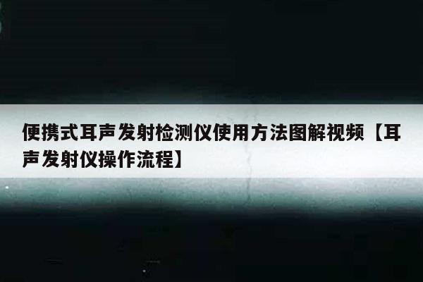 便携式耳声发射检测仪使用方法图解视频【耳声发射仪操作流程】