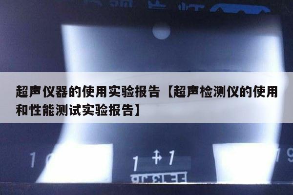 超声仪器的使用实验报告【超声检测仪的使用和性能测试实验报告】