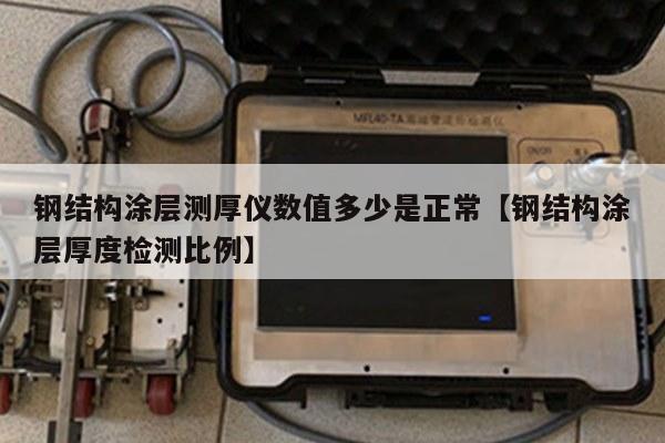 钢结构涂层测厚仪数值多少是正常【钢结构涂层厚度检测比例】