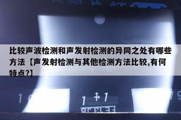 比较声波检测和声发射检测的异同之处有哪些方法【声发射检测与其他检测方法比较,有何特点?】