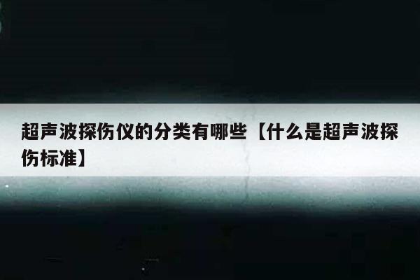 超声波探伤仪的分类有哪些【什么是超声波探伤标准】