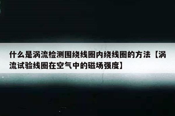 什么是涡流检测围绕线圈内绕线圈的方法【涡流试验线圈在空气中的磁场强度】