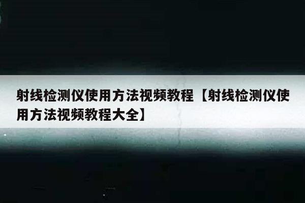 射线检测仪使用方法视频教程【射线检测仪使用方法视频教程大全】