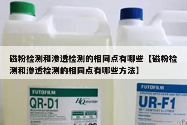 磁粉检测和渗透检测的相同点有哪些【磁粉检测和渗透检测的相同点有哪些方法】