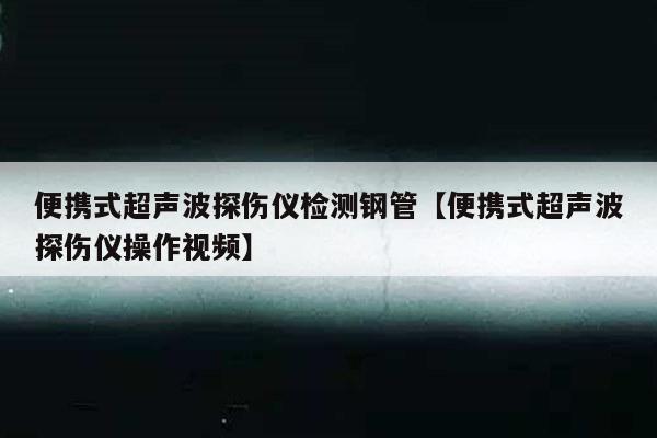 便携式超声波探伤仪检测钢管【便携式超声波探伤仪操作视频】