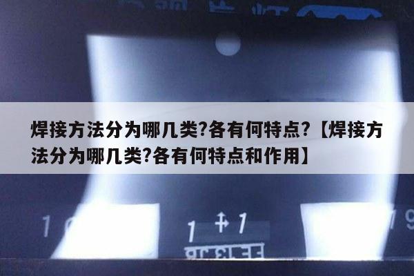 焊接方法分为哪几类?各有何特点?【焊接方法分为哪几类?各有何特点和作用】