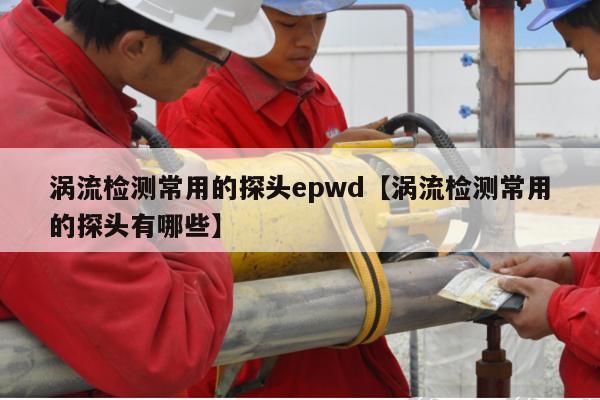 涡流检测常用的探头epwd【涡流检测常用的探头有哪些】