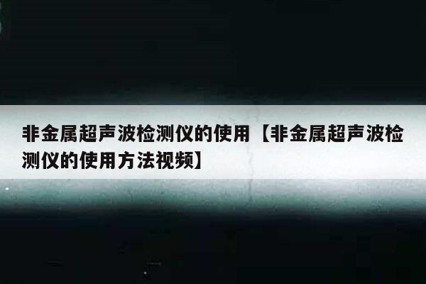 非金属超声波检测仪的使用【非金属超声波检测仪的使用方法视频】