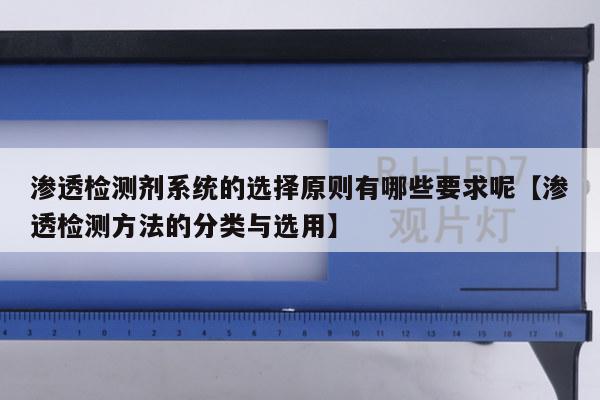 渗透检测剂系统的选择原则有哪些要求呢【渗透检测方法的分类与选用】