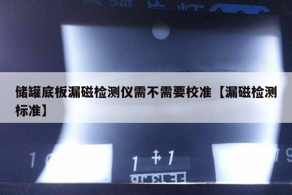 储罐底板漏磁检测仪需不需要校准【漏磁检测标准】