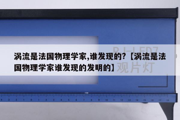 涡流是法国物理学家,谁发现的?【涡流是法国物理学家谁发现的发明的】