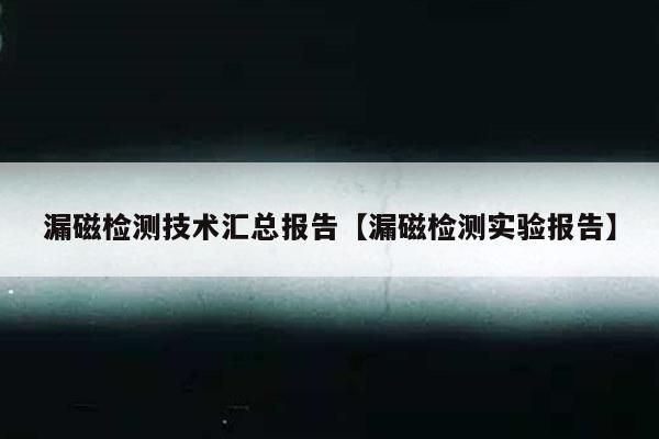 漏磁检测技术汇总报告【漏磁检测实验报告】