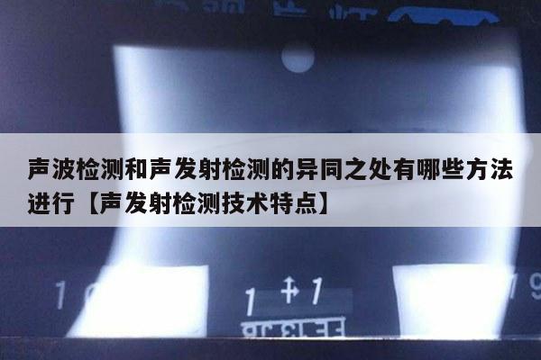 声波检测和声发射检测的异同之处有哪些方法进行【声发射检测技术特点】