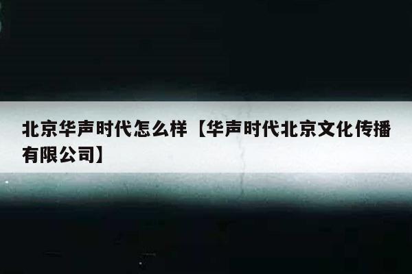 北京华声时代怎么样【华声时代北京文化传播有限公司】