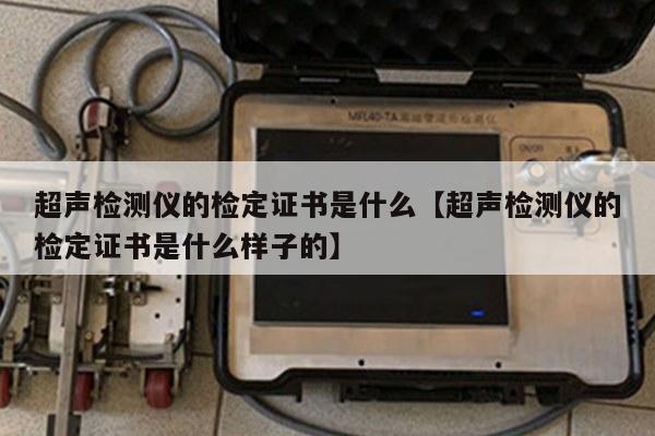 超声检测仪的检定证书是什么【超声检测仪的检定证书是什么样子的】