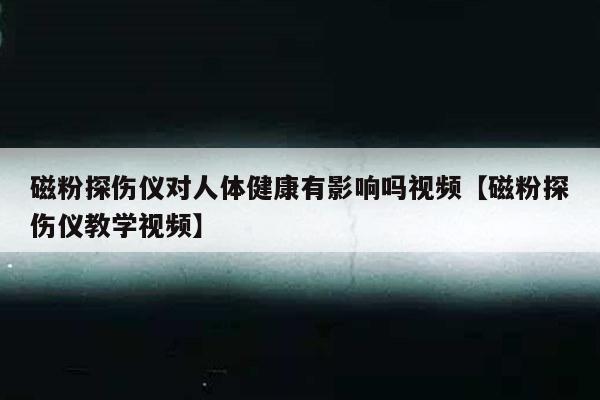 磁粉探伤仪对人体健康有影响吗视频【磁粉探伤仪教学视频】