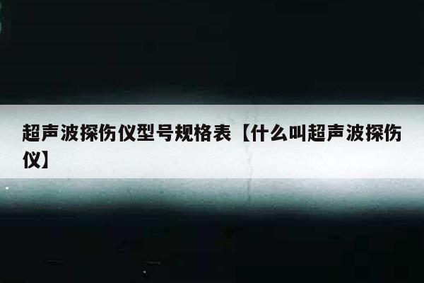 超声波探伤仪型号规格表【什么叫超声波探伤仪】