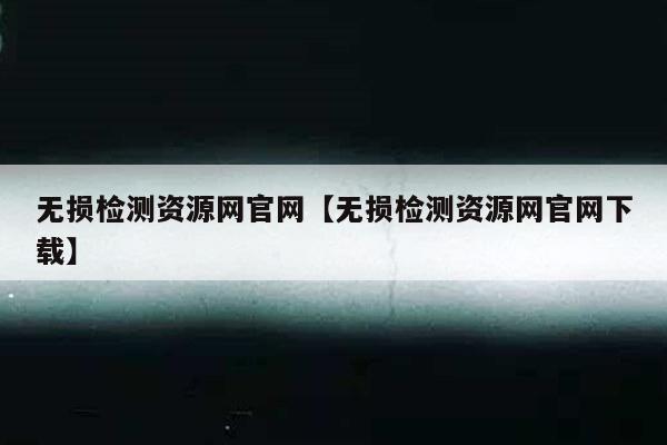 无损检测资源网官网【无损检测资源网官网下载】