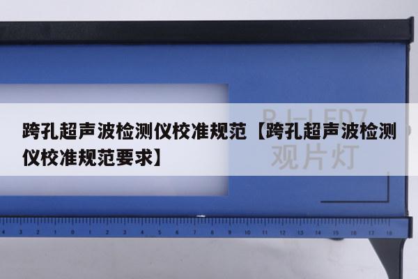 跨孔超声波检测仪校准规范【跨孔超声波检测仪校准规范要求】