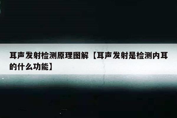 耳声发射检测原理图解【耳声发射是检测内耳的什么功能】