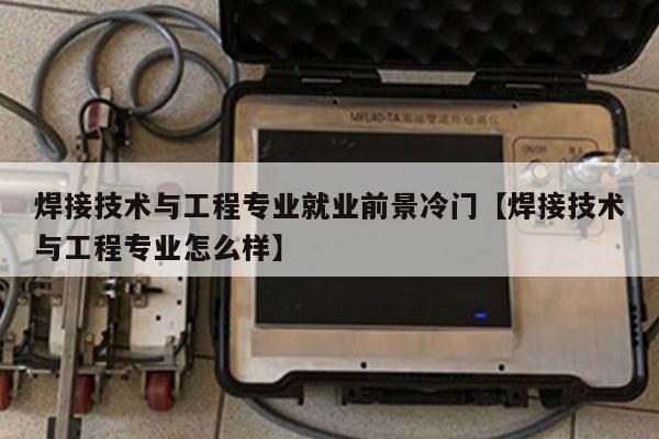 焊接技术与工程专业就业前景冷门【焊接技术与工程专业怎么样】