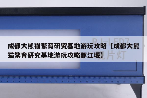 成都大熊猫繁育研究基地游玩攻略【成都大熊猫繁育研究基地游玩攻略都江堰】