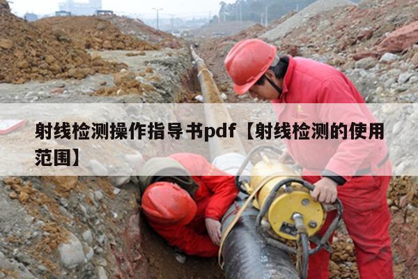 射线检测操作指导书pdf【射线检测的使用范围】