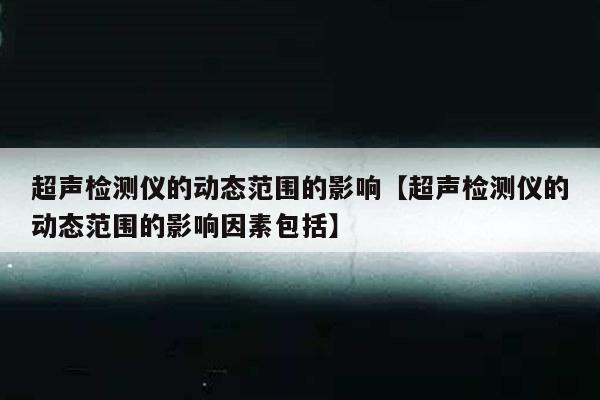 超声检测仪的动态范围的影响【超声检测仪的动态范围的影响因素包括】